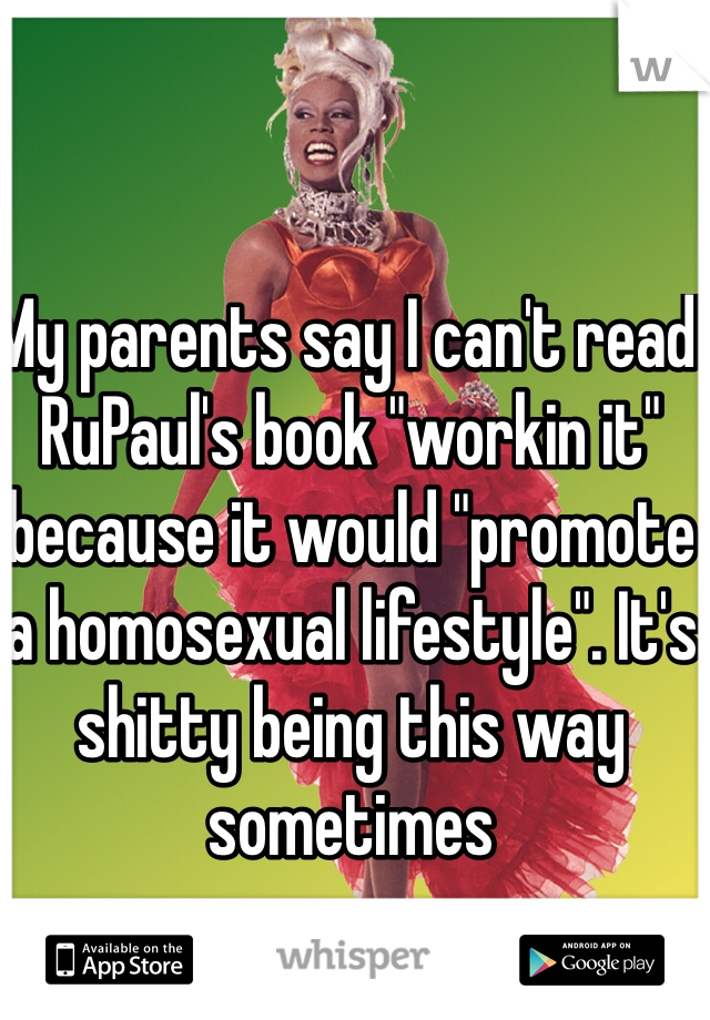 My parents say I can't read RuPaul's book "workin it" because it would "promote a homosexual lifestyle". It's shitty being this way sometimes
