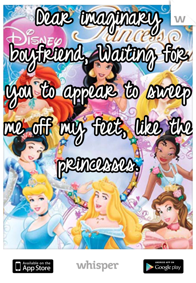 Dear imaginary boyfriend, Waiting for you to appear to sweep me off my feet, like the princesses.