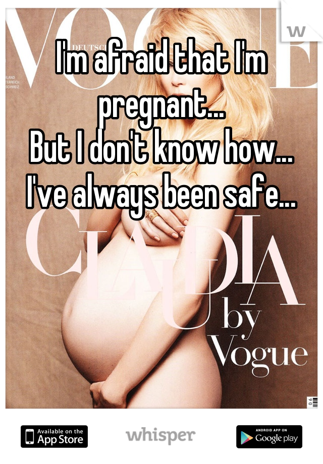 I'm afraid that I'm pregnant... 
But I don't know how... 
I've always been safe...