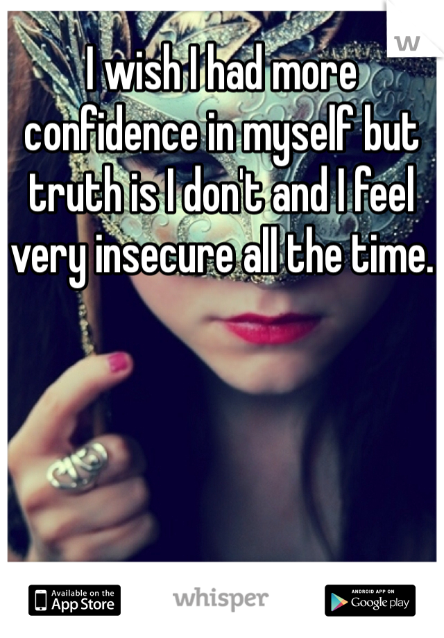 I wish I had more confidence in myself but truth is I don't and I feel very insecure all the time.
