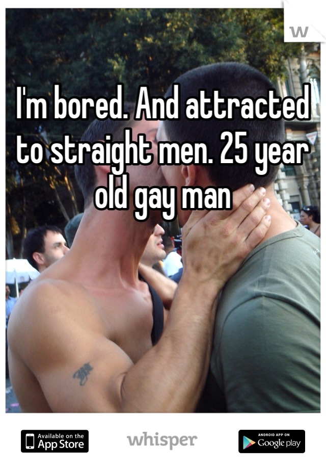 I'm bored. And attracted to straight men. 25 year old gay man