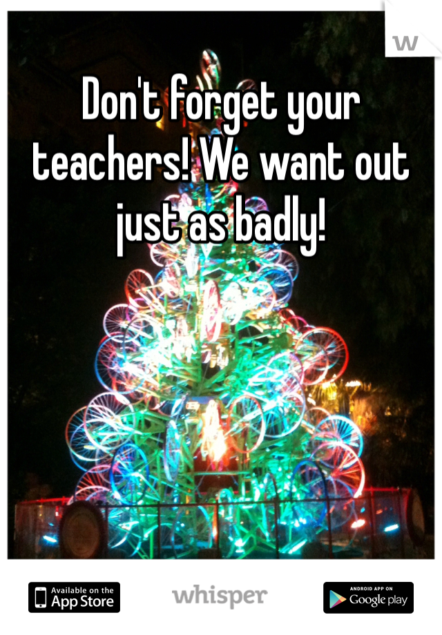 Don't forget your teachers! We want out just as badly!