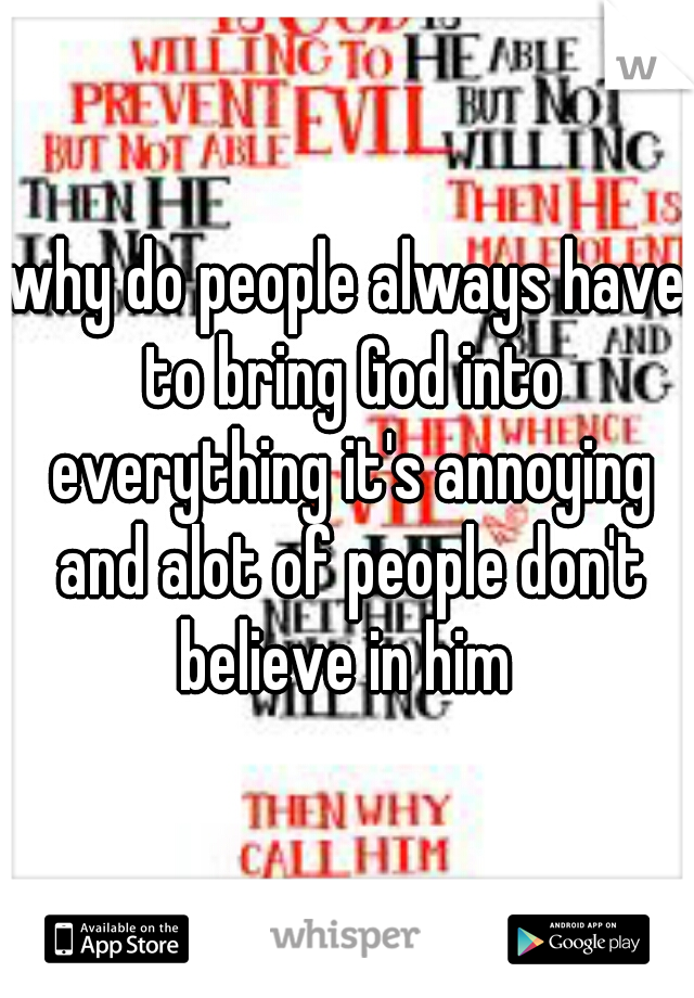 why do people always have to bring God into everything it's annoying and alot of people don't believe in him 