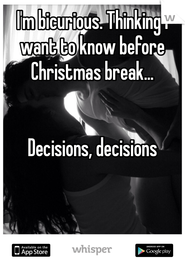 I'm bicurious. Thinking I want to know before Christmas break... 


Decisions, decisions 