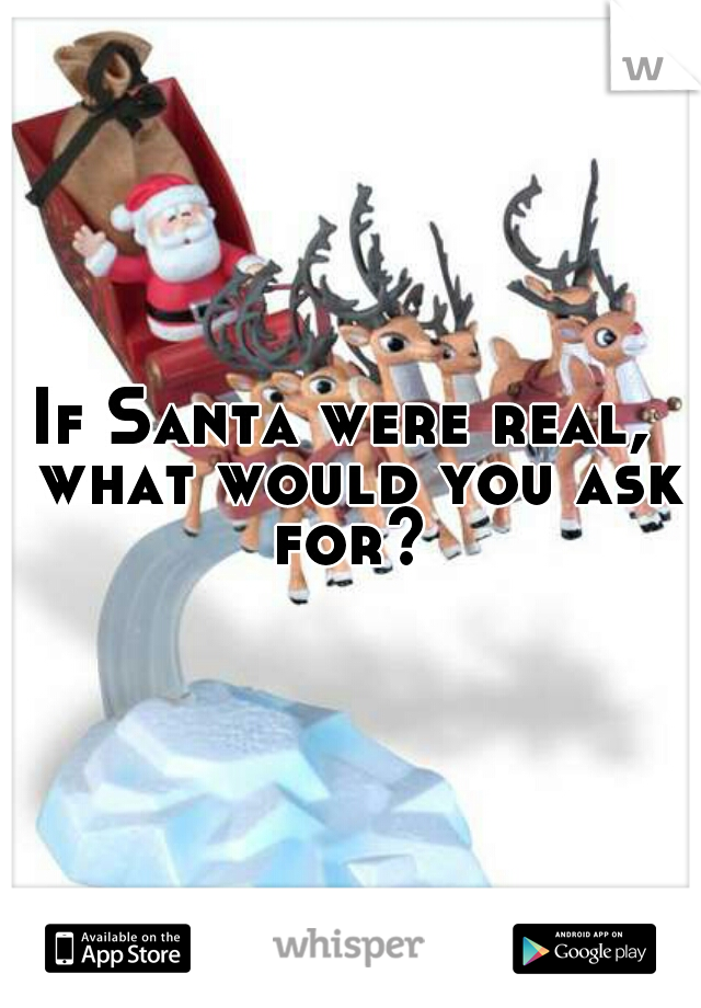 If Santa were real,  what would you ask for? 