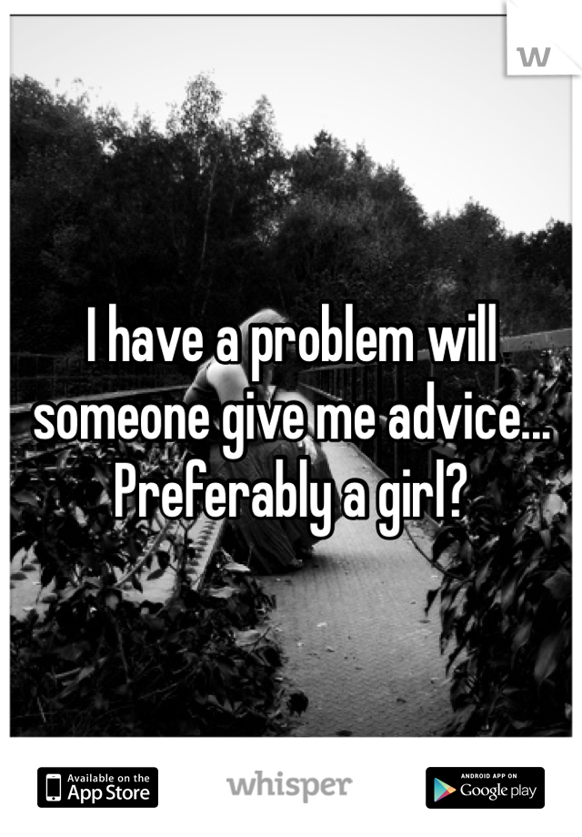 I have a problem will someone give me advice... Preferably a girl? 