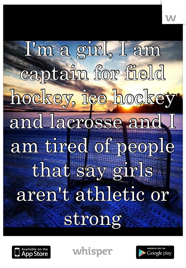 I'm a girl, I am captain for field hockey, ice hockey and lacrosse and I am tired of people that say girls aren't athletic or strong
