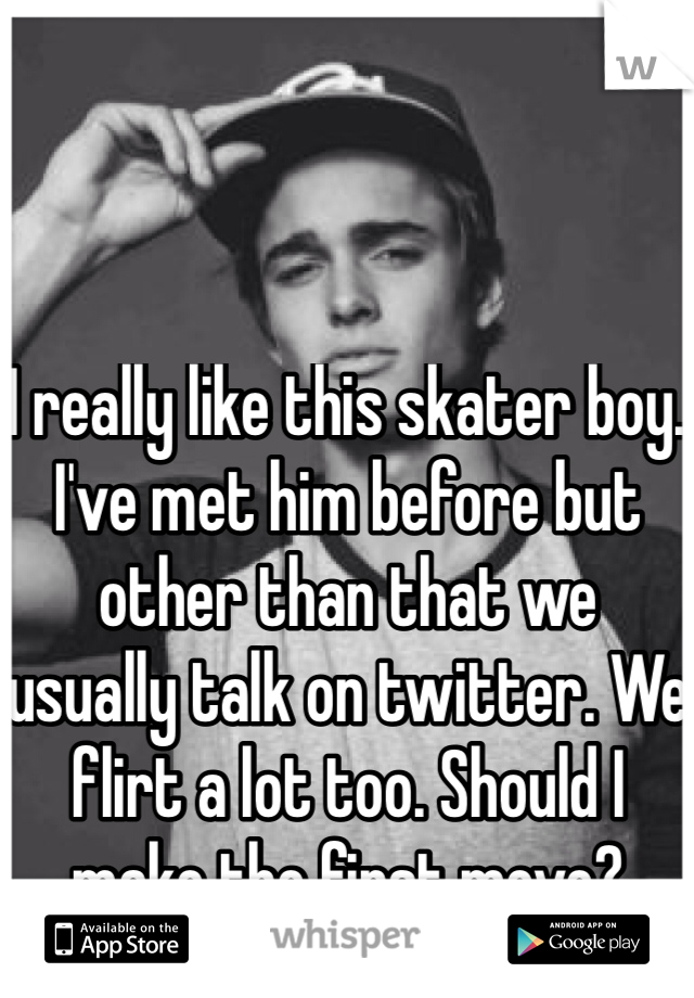I really like this skater boy. I've met him before but other than that we usually talk on twitter. We flirt a lot too. Should I make the first move?