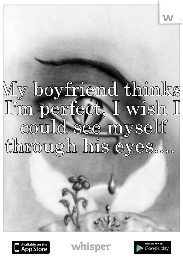 My boyfriend thinks I'm perfect, I wish I could see myself through his eyes.... 