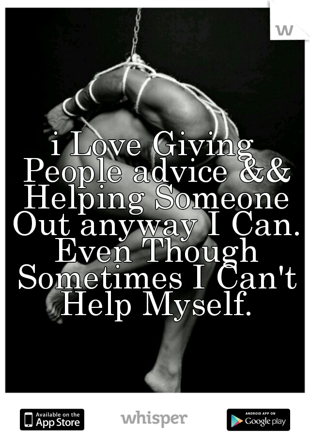 i Love Giving People advice && Helping Someone Out anyway I Can. Even Though Sometimes I Can't Help Myself.