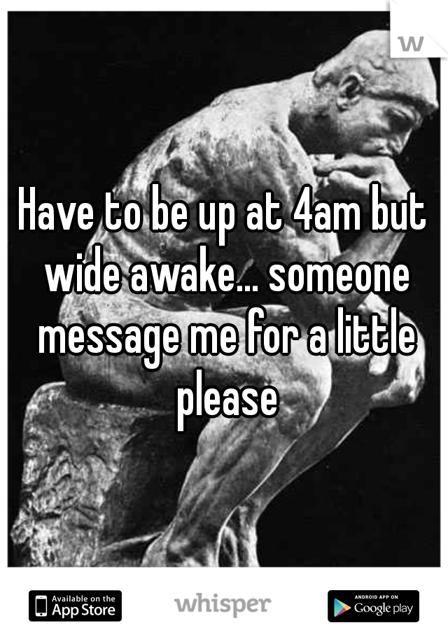 Have to be up at 4am but wide awake... someone message me for a little please