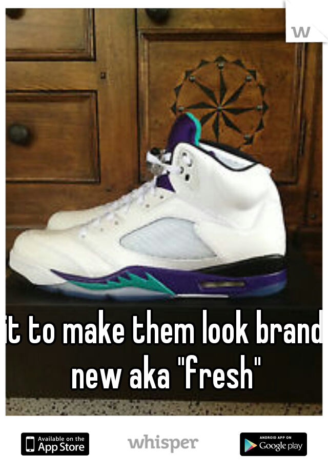 it to make them look brand new aka "fresh"