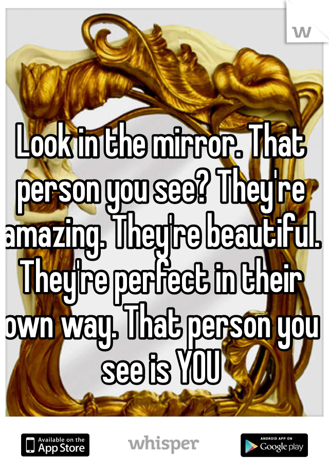 Look in the mirror. That person you see? They're amazing. They're beautiful. They're perfect in their own way. That person you see is YOU