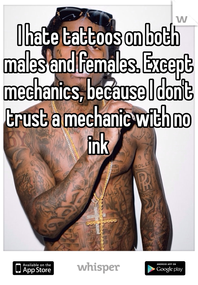 I hate tattoos on both males and females. Except mechanics, because I don't trust a mechanic with no ink