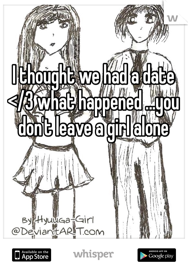I thought we had a date </3 what happened ...you don't leave a girl alone 
