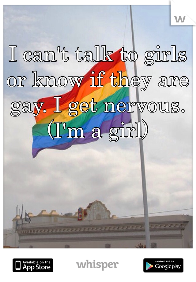 I can't talk to girls or know if they are gay. I get nervous.
(I'm a girl)