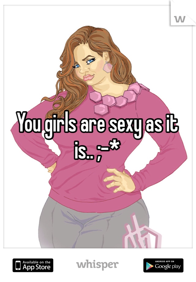 You girls are sexy as it is.. ;-*