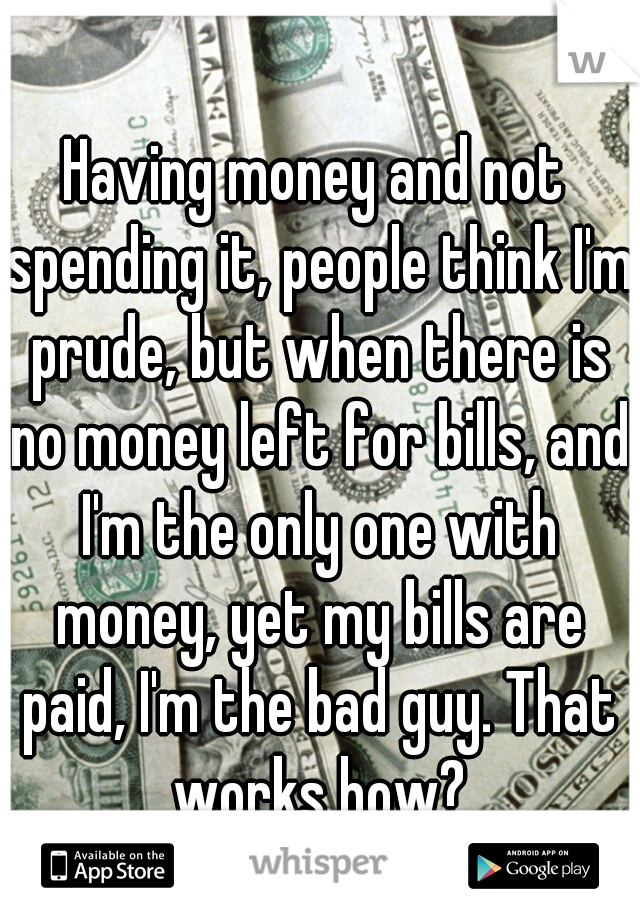 Having money and not spending it, people think I'm prude, but when there is no money left for bills, and I'm the only one with money, yet my bills are paid, I'm the bad guy. That works how?