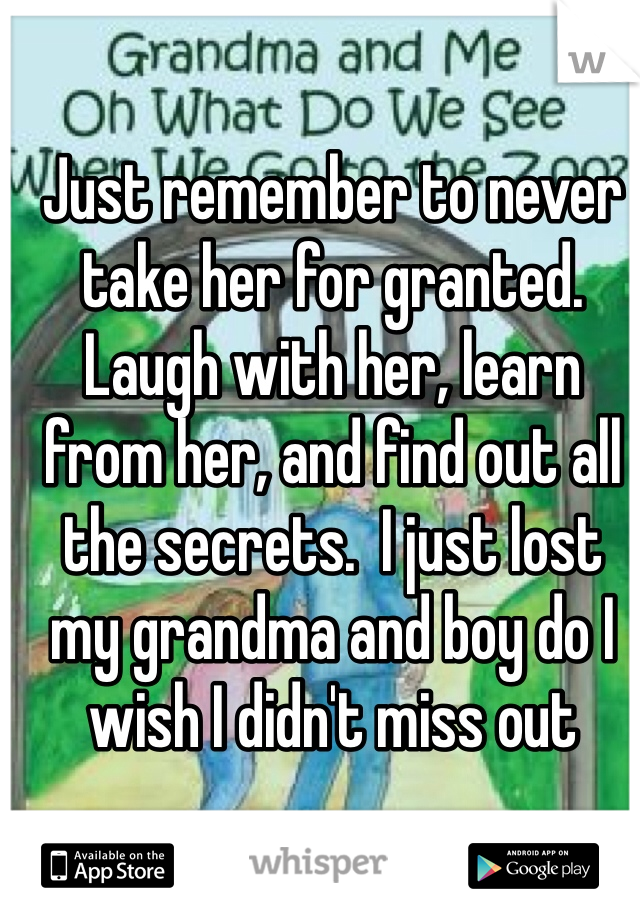 Just remember to never take her for granted.  Laugh with her, learn from her, and find out all the secrets.  I just lost my grandma and boy do I wish I didn't miss out 
