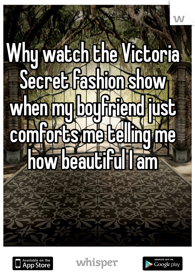 Why watch the Victoria Secret fashion show when my boyfriend just comforts me telling me how beautiful I am 