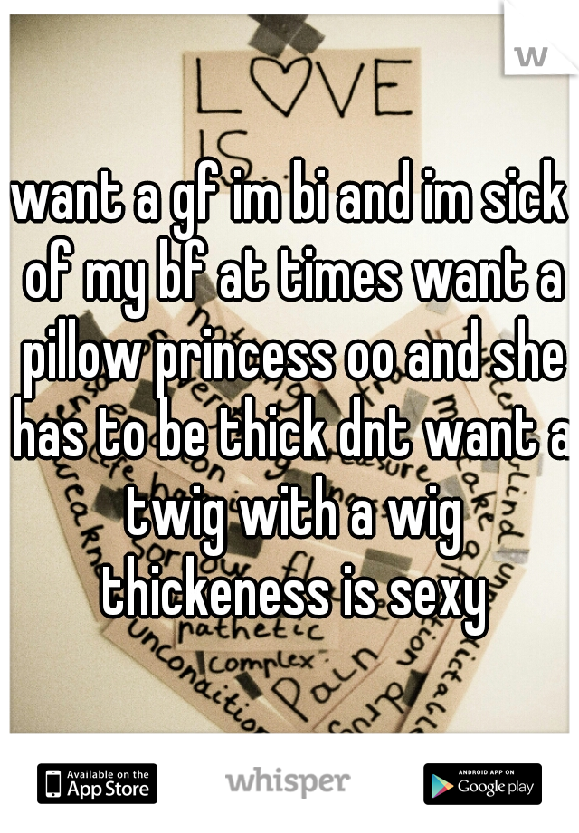 want a gf im bi and im sick of my bf at times want a pillow princess oo and she has to be thick dnt want a twig with a wig thickeness is sexy