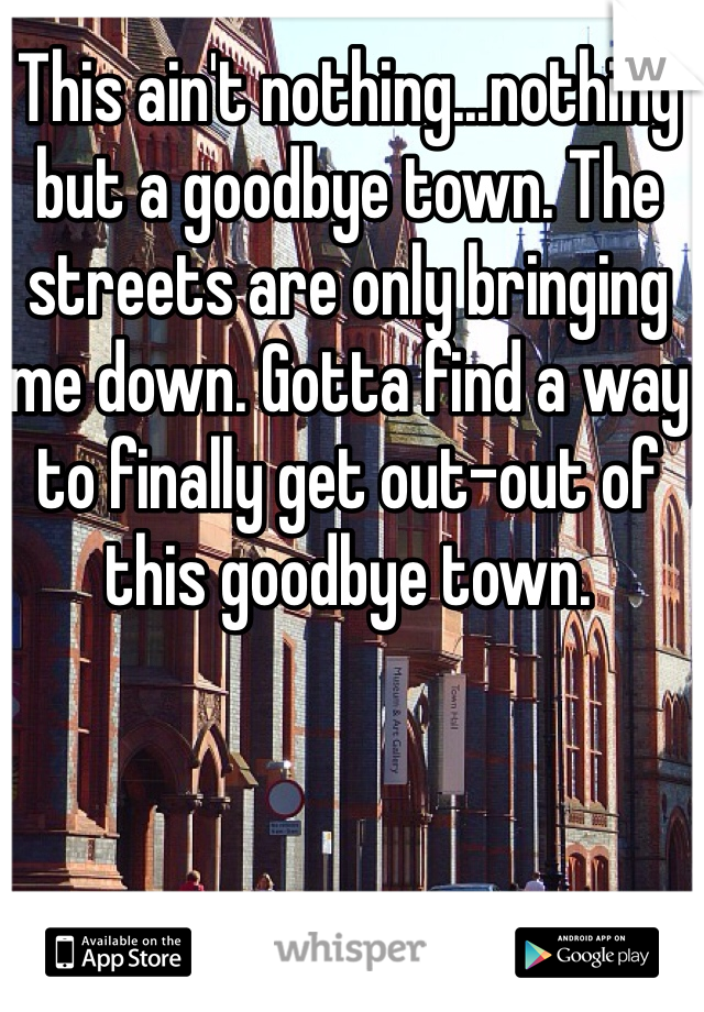 This ain't nothing...nothing but a goodbye town. The streets are only bringing me down. Gotta find a way to finally get out-out of this goodbye town. 