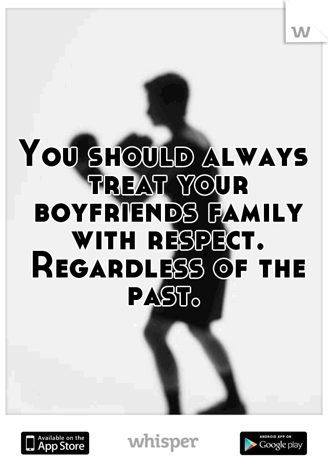 You should always treat your boyfriends family with respect. Regardless of the past. 