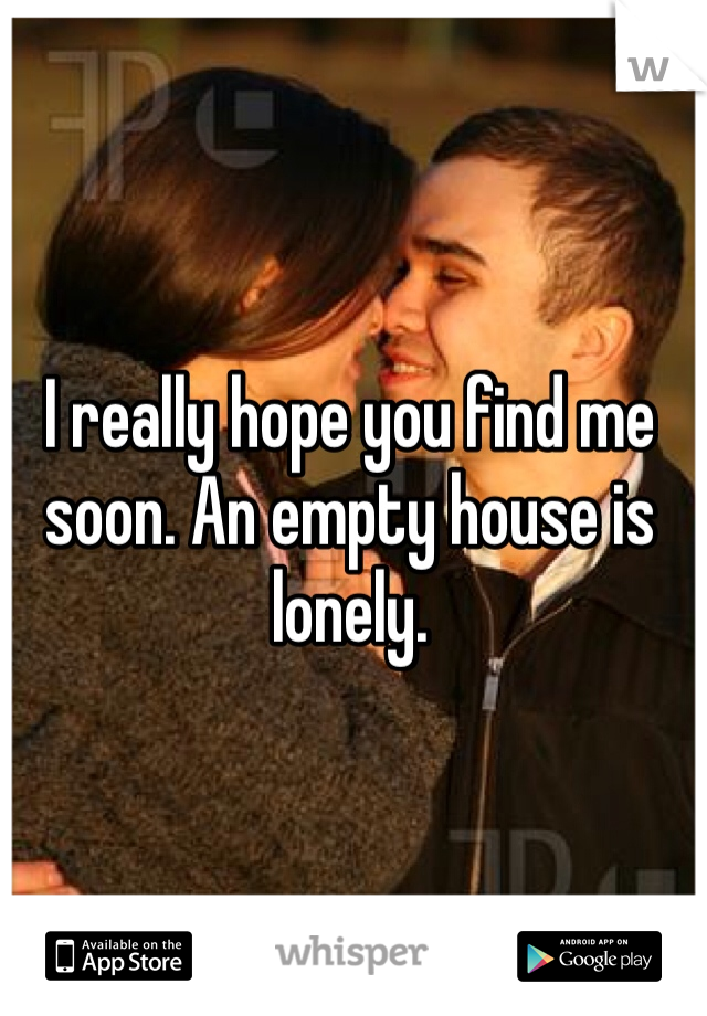 I really hope you find me soon. An empty house is lonely. 