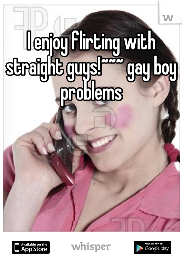 I enjoy flirting with straight guys!~~~ gay boy problems 
