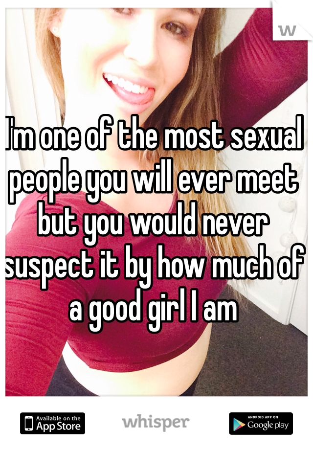 I'm one of the most sexual people you will ever meet but you would never suspect it by how much of a good girl I am 