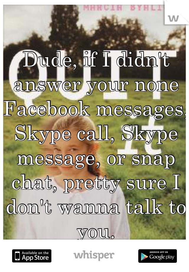 Dude, if I didn't answer your none Facebook messages, Skype call, Skype message, or snap chat, pretty sure I don't wanna talk to you. 