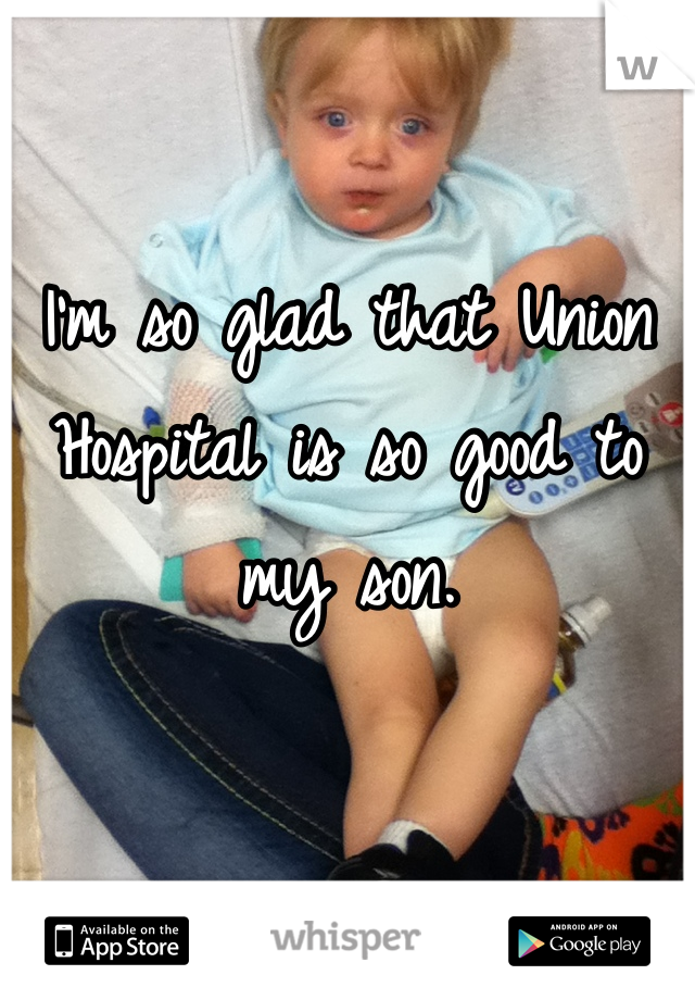 I'm so glad that Union Hospital is so good to my son.
