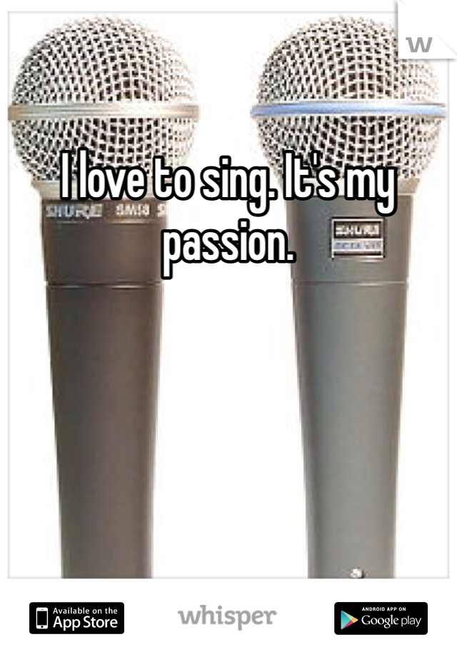 I love to sing. It's my passion. 