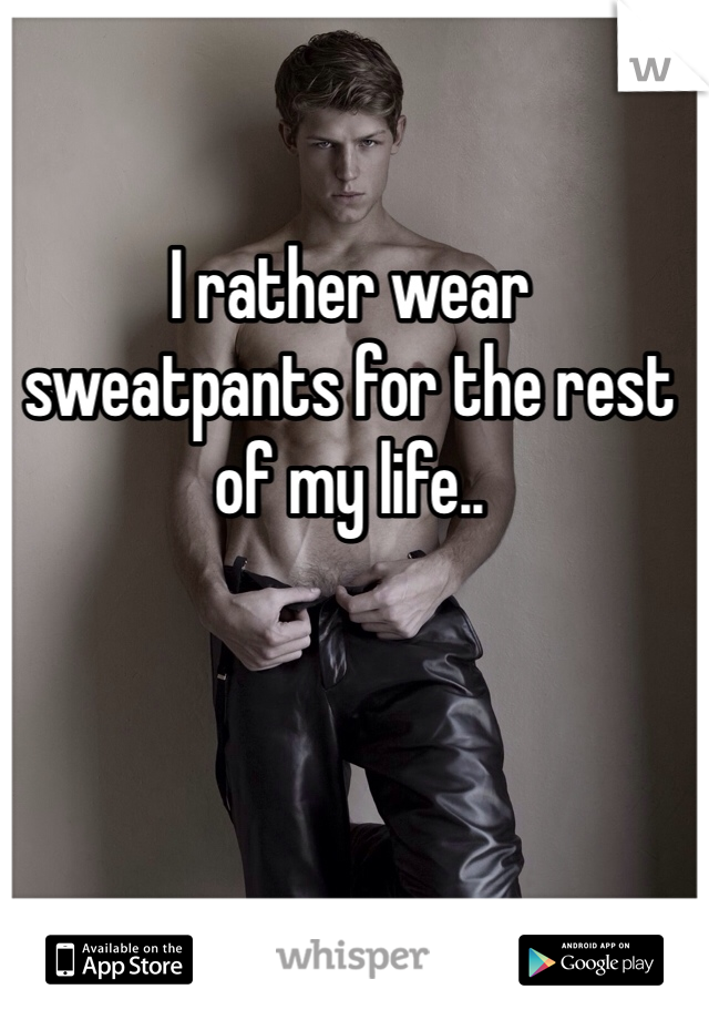 I rather wear sweatpants for the rest of my life..
