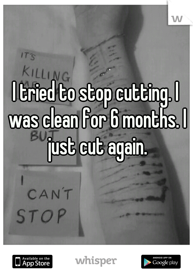 I tried to stop cutting. I was clean for 6 months. I just cut again.