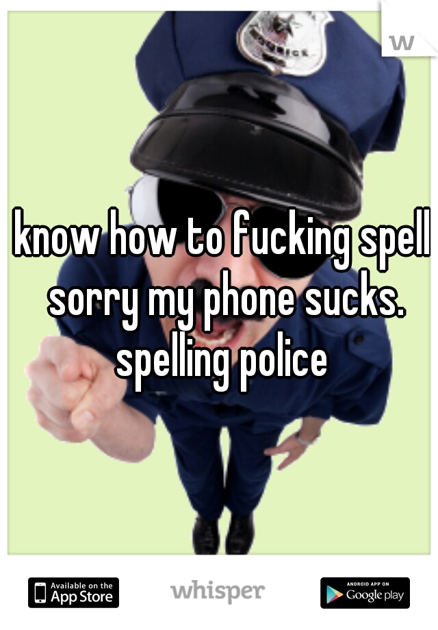 I know how to fucking spell.  sorry my phone sucks. spelling police