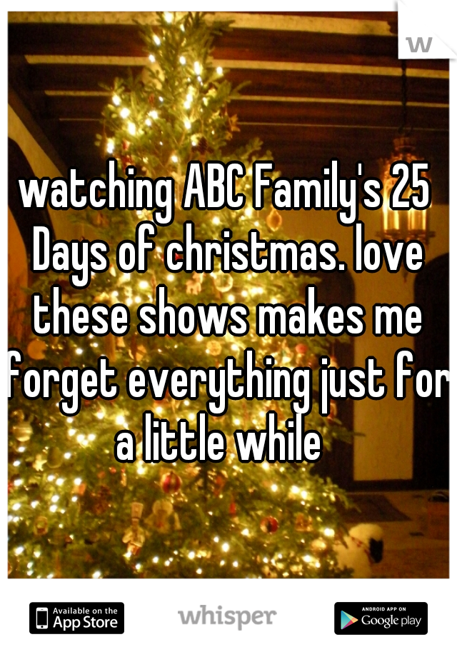 watching ABC Family's 25 Days of christmas. love these shows makes me forget everything just for a little while  