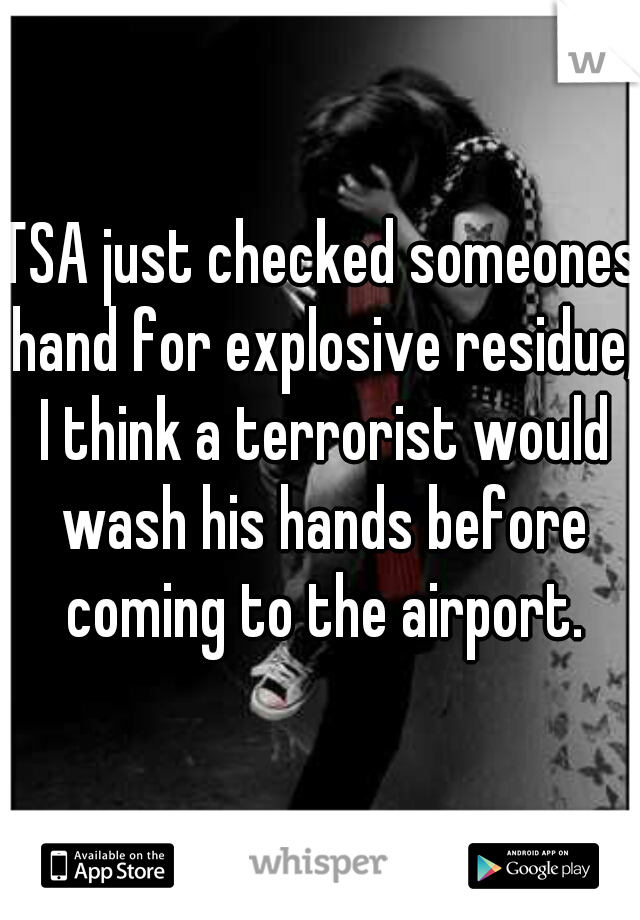 TSA just checked someones hand for explosive residue, I think a terrorist would wash his hands before coming to the airport.