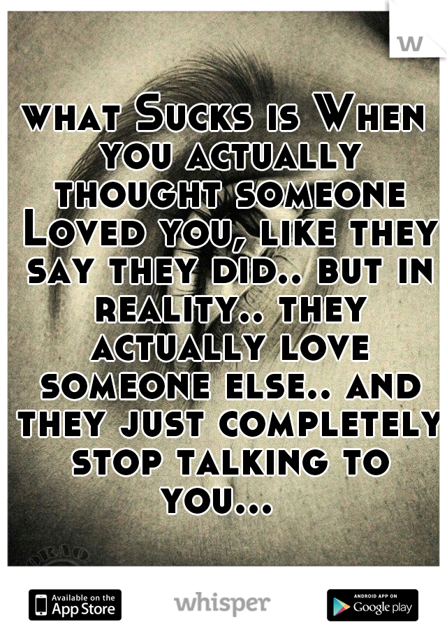 what Sucks is When you actually thought someone Loved you, like they say they did.. but in reality.. they actually love someone else.. and they just completely stop talking to you...  