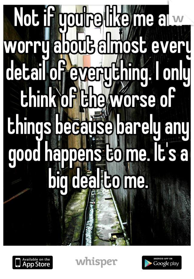 Not if you're like me and worry about almost every detail of everything. I only think of the worse of things because barely any good happens to me. It's a big deal to me. 