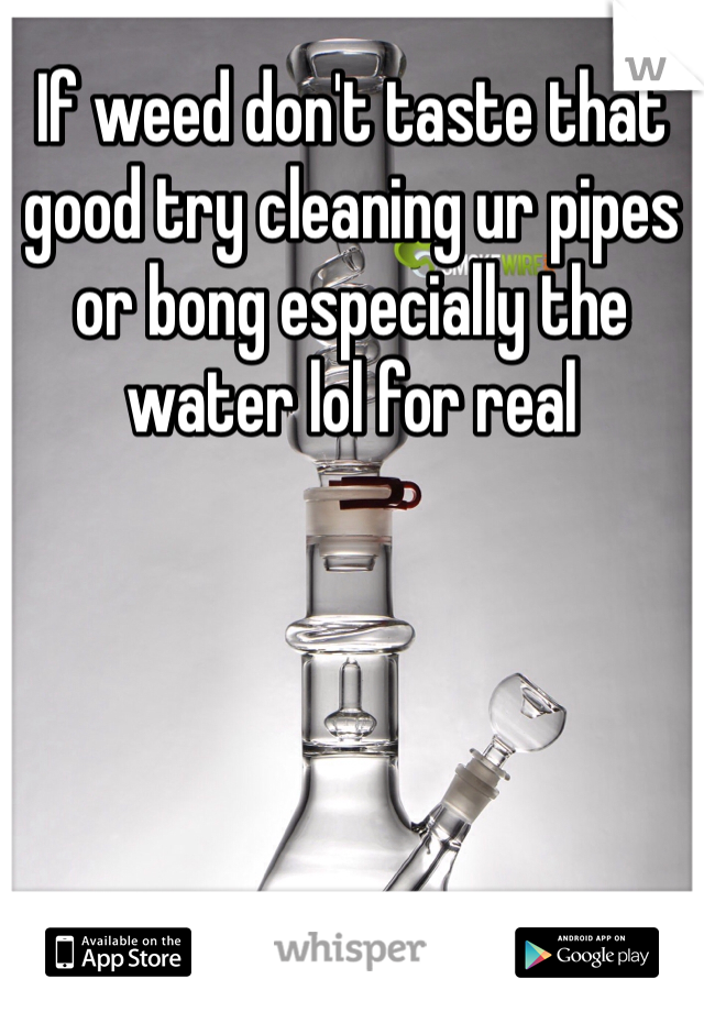 If weed don't taste that good try cleaning ur pipes or bong especially the water lol for real 