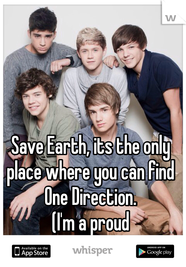 Save Earth, its the only place where you can find One Direction.
(I'm a proud Directioner.<3)