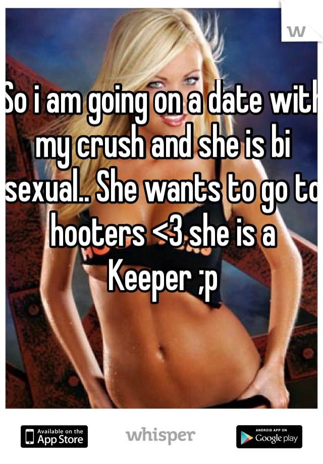 So i am going on a date with my crush and she is bi sexual.. She wants to go to hooters <3 she is a Keeper ;p