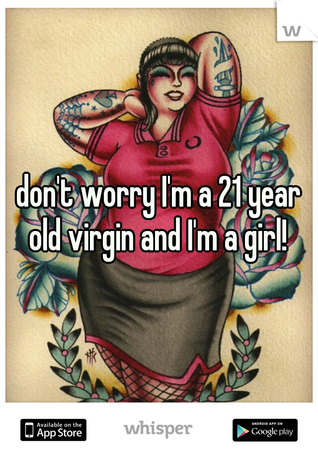 don't worry I'm a 21 year old virgin and I'm a girl! 