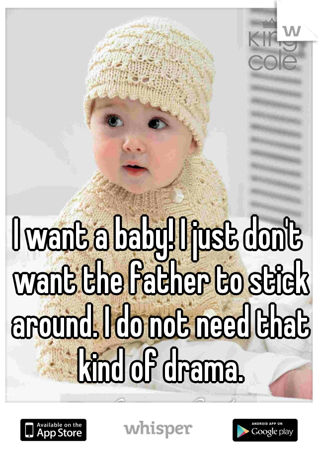 I want a baby! I just don't want the father to stick around. I do not need that kind of drama.