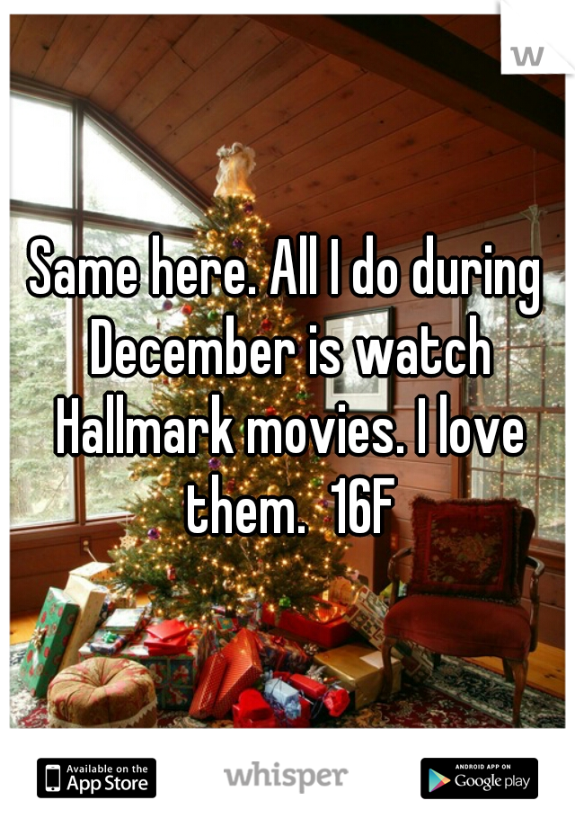 Same here. All I do during December is watch Hallmark movies. I love them.  16F