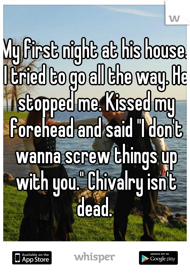 My first night at his house. I tried to go all the way. He stopped me. Kissed my forehead and said "I don't wanna screw things up with you." Chivalry isn't dead. 