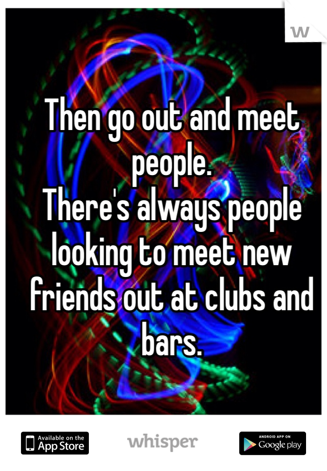 Then go out and meet people. 
There's always people looking to meet new friends out at clubs and bars. 