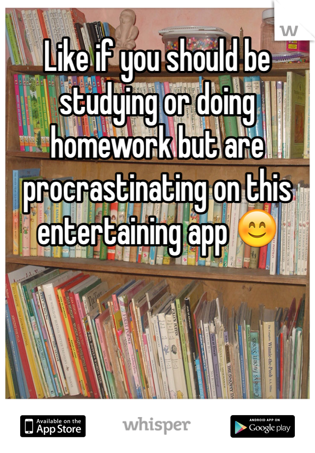 Like if you should be studying or doing homework but are procrastinating on this entertaining app 😊