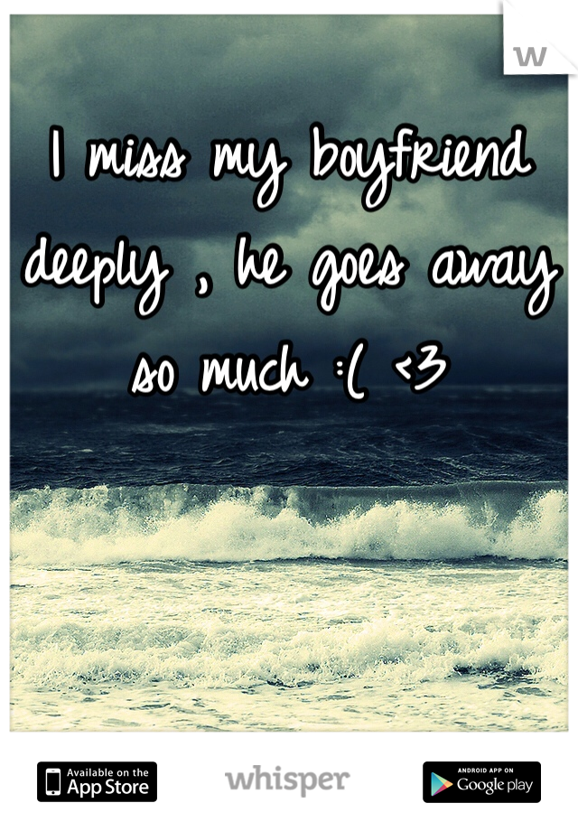 I miss my boyfriend deeply , he goes away so much :( <3
